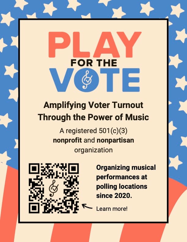A sign saying, "Play for the Vote
- Amplifying Voter Turnout Through the Power of Music - A registered 501(c)(3) nonprofit and nonpartisan organization - Organizing musical performances at polling locations since 2020.