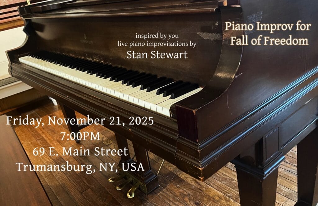 The keyboard of a grand piano is the backdrop for a concert announcement that says, "Piano Improv for Fall of Freedom: inspired by you; live piano improvisations by Stan Stewart. Friday, November 21, 2025, 7:00PM, 69 E. Main Street, Trumansburg, NY, USA."